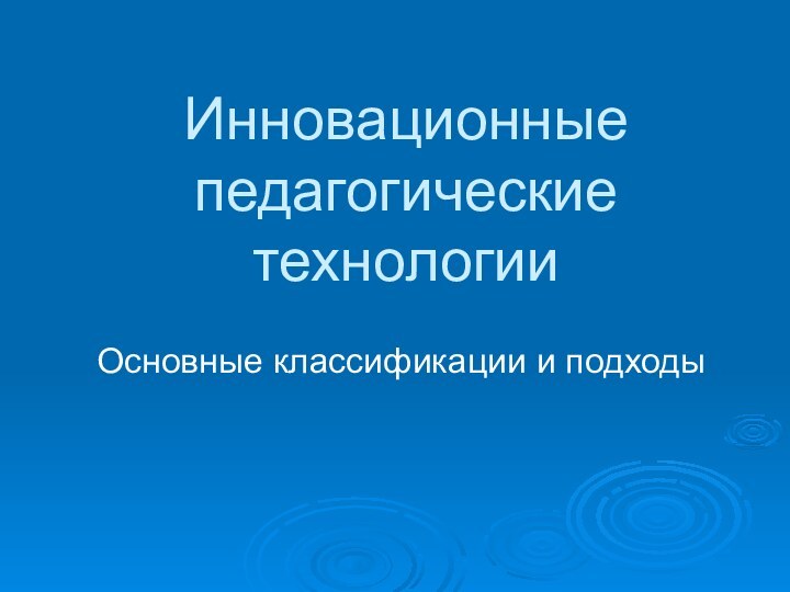 Основные классификации и подходыИнновационные педагогические технологии