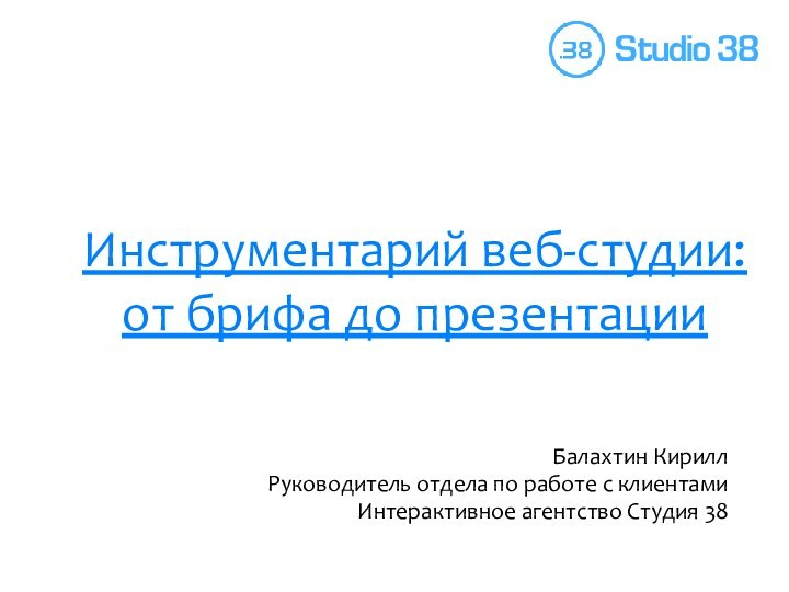 Инструментарий веб-студии: от брифа до презентацииБалахтин КириллРуководитель отдела по работе с клиентамиИнтерактивное агентство Студия 38