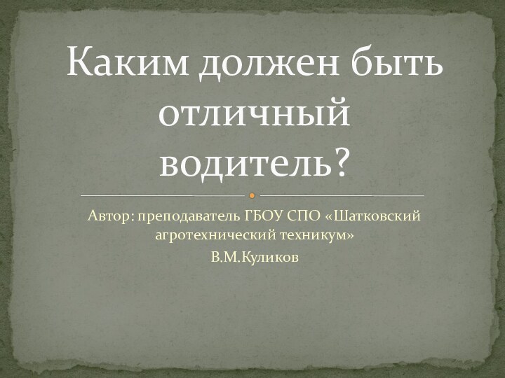 Автор: преподаватель ГБОУ СПО «Шатковский агротехнический техникум»В.М.КуликовКаким должен быть отличный  водитель?