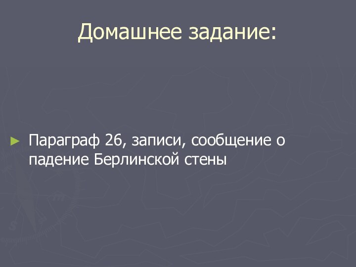 Домашнее задание:Параграф 26, записи, сообщение о падение Берлинской стены