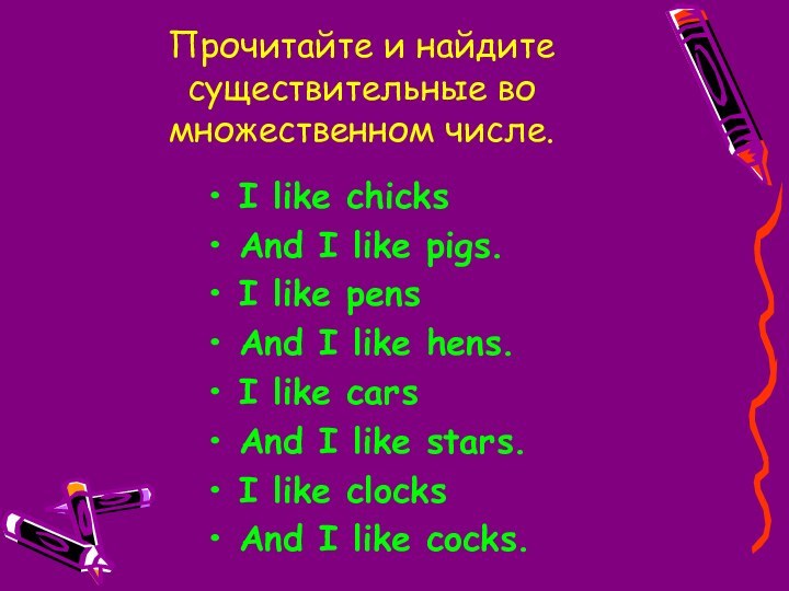 Прочитайте и найдите существительные во множественном числе.I like chicksAnd I like pigs.I