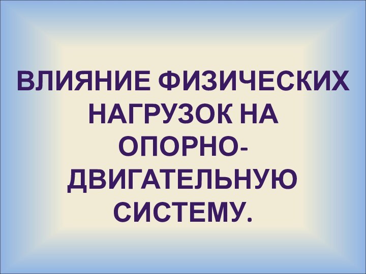 ВЛИЯНИЕ ФИЗИЧЕСКИХ НАГРУЗОК НА ОПОРНО-ДВИГАТЕЛЬНУЮ СИСТЕМУ.