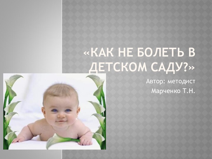 «КАК НЕ БОЛЕТЬ В ДЕТСКОМ САДУ?»Автор: методист Марченко Т.Н.