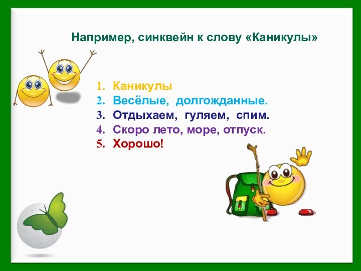 Например, синквейн к слову «Каникулы»КаникулыВесёлые,  долгожданные.Отдыхаем,  гуляем,  спим.Скоро лето, море, отпуск.Хорошо!