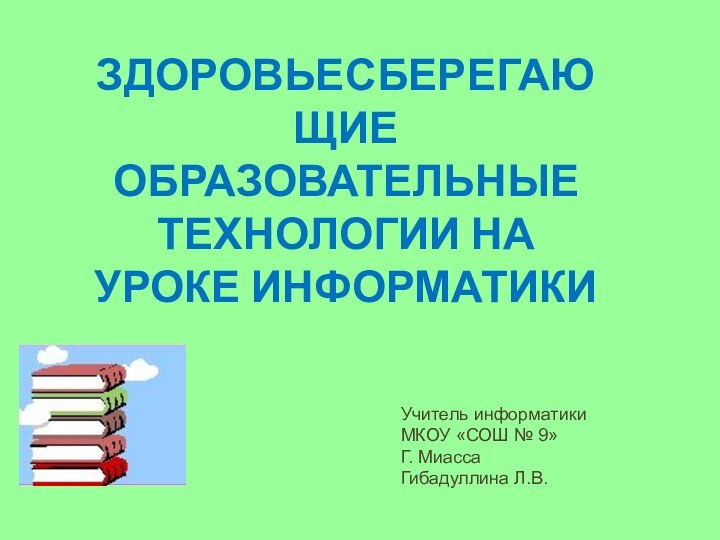 ЗДОРОВЬЕСБЕРЕГАЮЩИЕ ОБРАЗОВАТЕЛЬНЫЕ ТЕХНОЛОГИИ НА УРОКЕ ИНФОРМАТИКИУчитель информатикиМКОУ «СОШ № 9»Г. МиассаГибадуллина Л.В.