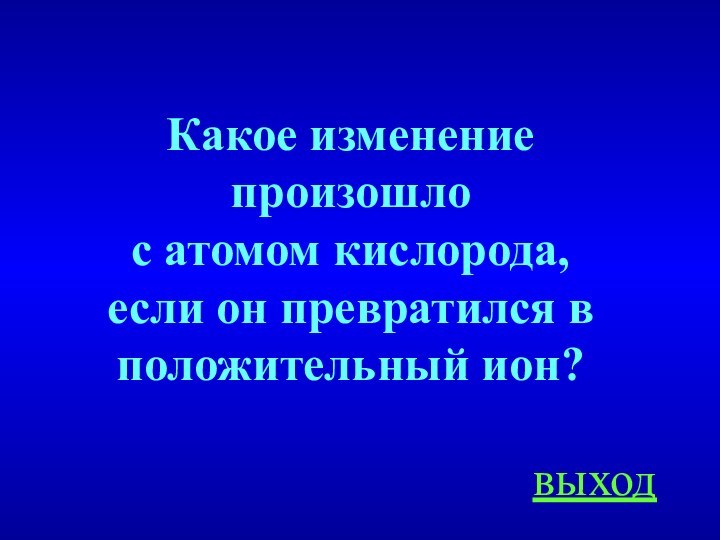 Какое изменение произошло с атомом кислорода, если он превратился в положительный ион? выход