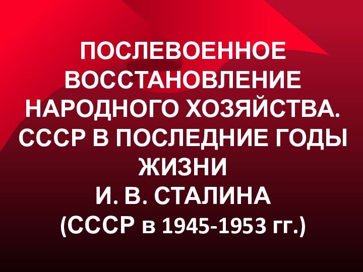 ПОСЛЕВОЕННОЕ ВОССТАНОВЛЕНИЕ НАРОДНОГО ХОЗЯЙСТВА.  СССР В ПОСЛЕДНИЕ ГОДЫ ЖИЗНИ