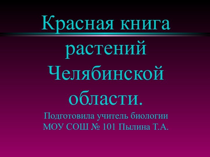 Красная книга растений Челябинской области. Подготовила учитель биологии  МОУ СОШ № 101 Пылина Т.А.