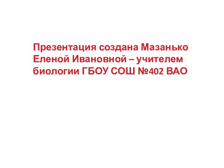 Презентация создана Мазанько Еленой Ивановной – учителем биологии ГБОУ СОШ №402 ВАО