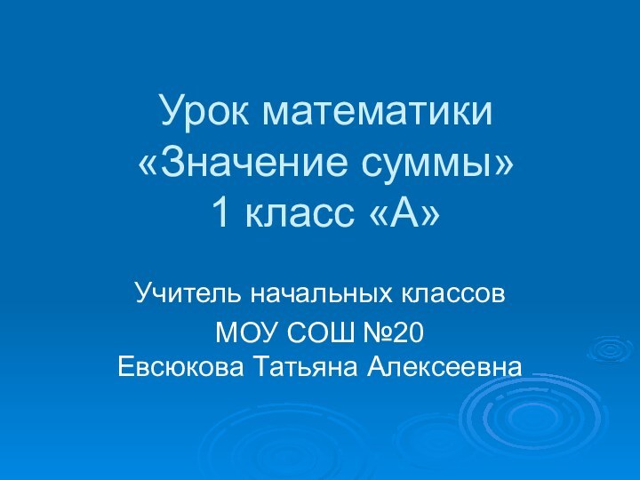 Урок математики «Значение суммы» 1 класс «А»Учитель начальных классовМОУ СОШ №20 Евсюкова Татьяна Алексеевна