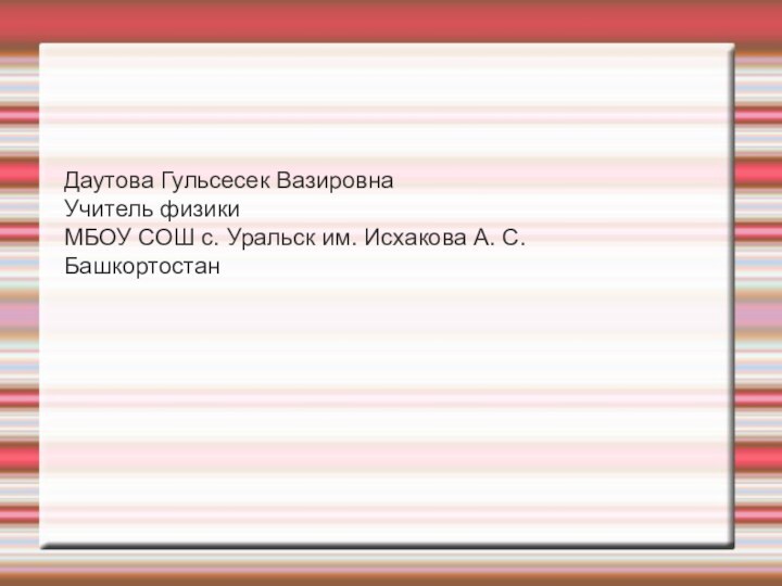 Даутова Гульсесек ВазировнаУчитель физикиМБОУ СОШ с. Уральск им. Исхакова А. С.Башкортостан