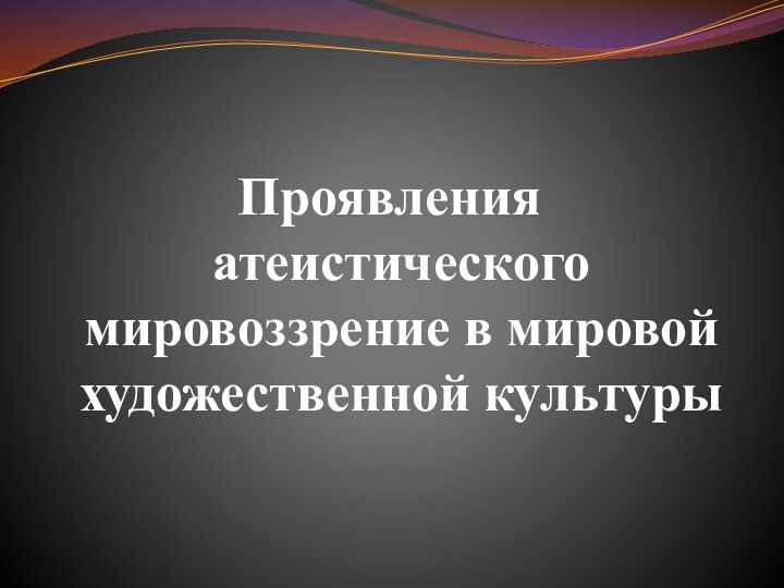 Проявления атеистического мировоззрение в мировой художественной культуры