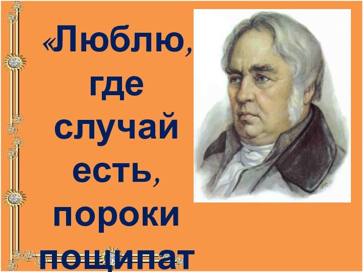 «Люблю, где случай есть, пороки пощипать»И.А.Крылов