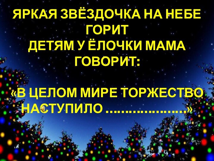 ЯРКАЯ ЗВЁЗДОЧКА НА НЕБЕ ГОРИТДЕТЯМ У ЁЛОЧКИ МАМА ГОВОРИТ:«В ЦЕЛОМ МИРЕ ТОРЖЕСТВОНАСТУПИЛО …………………»