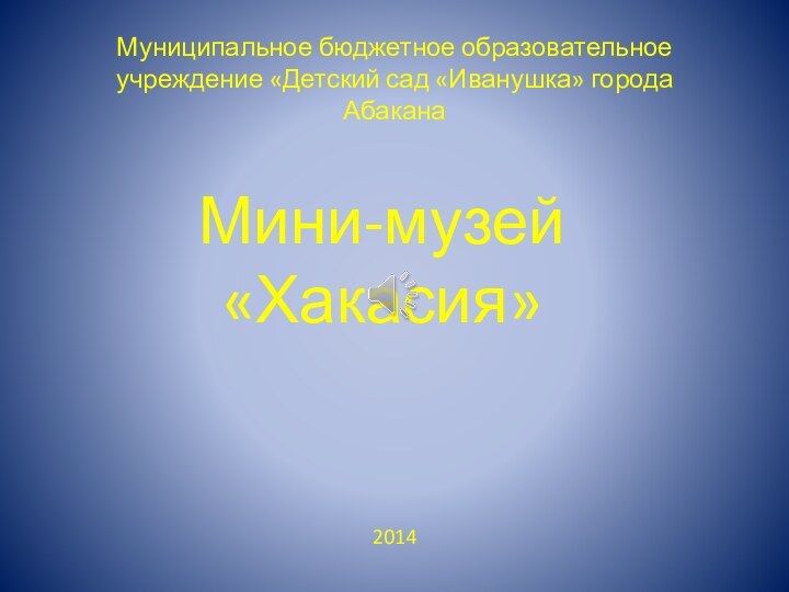 Муниципальное бюджетное образовательное учреждение «Детский сад «Иванушка» города Абакана2014Мини-музей «Хакасия»