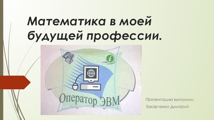 Математика в моей будущей профессии. Презентацию выполнил:Захарченко Дмитрий