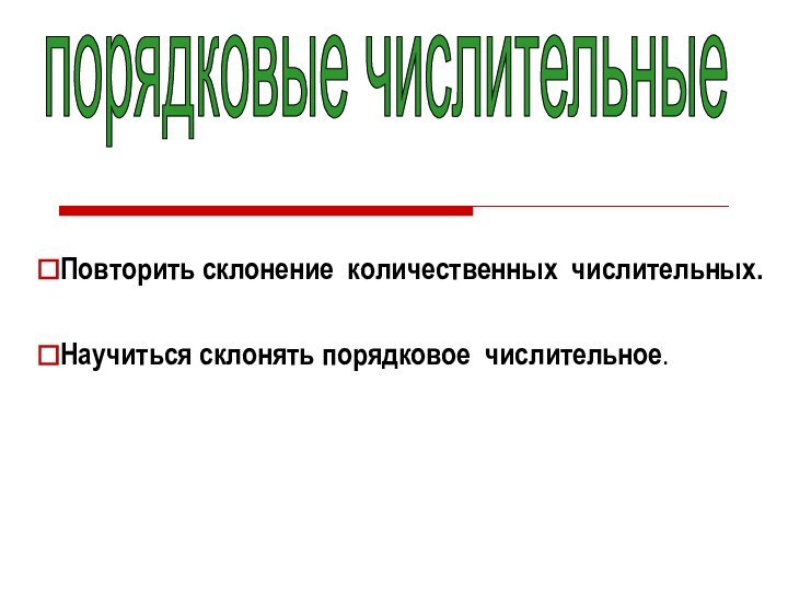 Повторить склонение количественных числительных.Научиться склонять порядковое числительное.  порядковые числительные