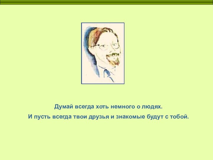 Думай всегда хоть немного о людях.И пусть всегда твои друзья и знакомые будут с тобой.