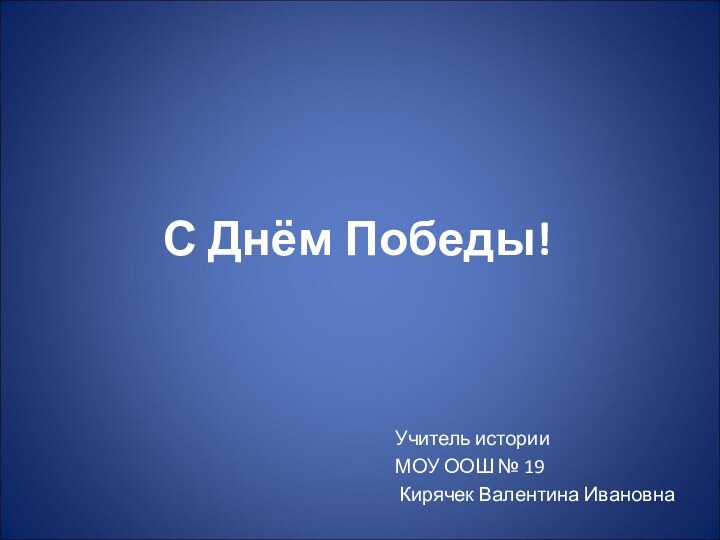 С Днём Победы!Учитель историиМОУ ООШ № 19 Кирячек Валентина Ивановна