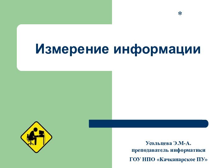 Измерение информации*Усольцева Э.М-А. преподаватель информатикиГОУ НПО «Качканарское ПУ»