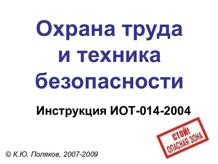 Охрана труда  и техника безопасности© К.Ю. Поляков, 2007-2009Инструкция ИОТ-014-2004