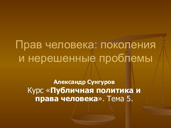 Прав человека: поколения и нерешенные проблемыАлександр СунгуровКурс «Публичная политика и права человека». Тема 5.