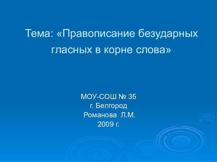 Тема: «Правописание безударных гласных в корне слова» МОУ-СОШ № 35г. Белгород Романова Л.М.2009 г.