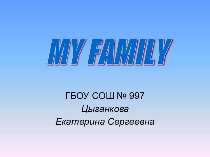 ГБОУ СОШ № 997Цыганкова Екатерина СергеевнаMY FAMILY