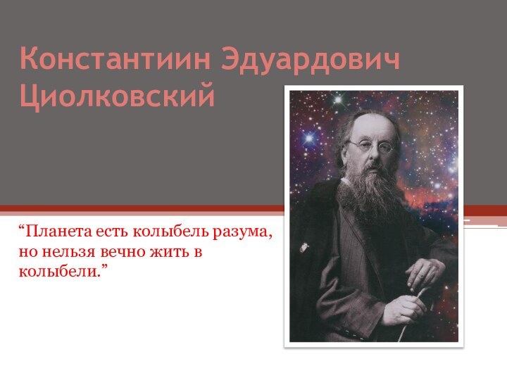 Константиин Эдуардович Циолковский“Планета есть колыбель разума, но нельзя вечно жить в колыбели.”