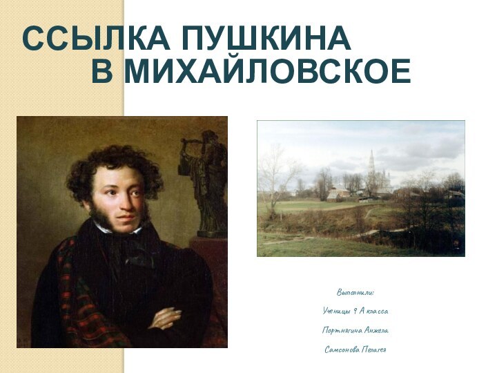 Ссылка Пушкина  		 в МихайловскоеВыполнили:Ученицы 9 А классаПортнягина Анжела Самсонова Пелагея