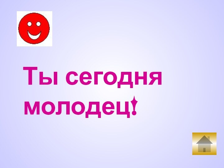 Ты сегодня молодец!