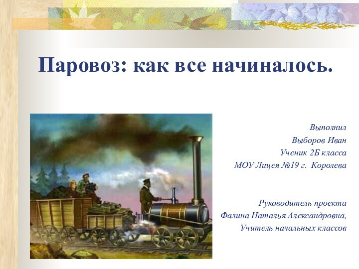 Паровоз: как все начиналось. ВыполнилВыборов ИванУченик 2Б классаМОУ Лицея №19 г. КоролеваРуководитель