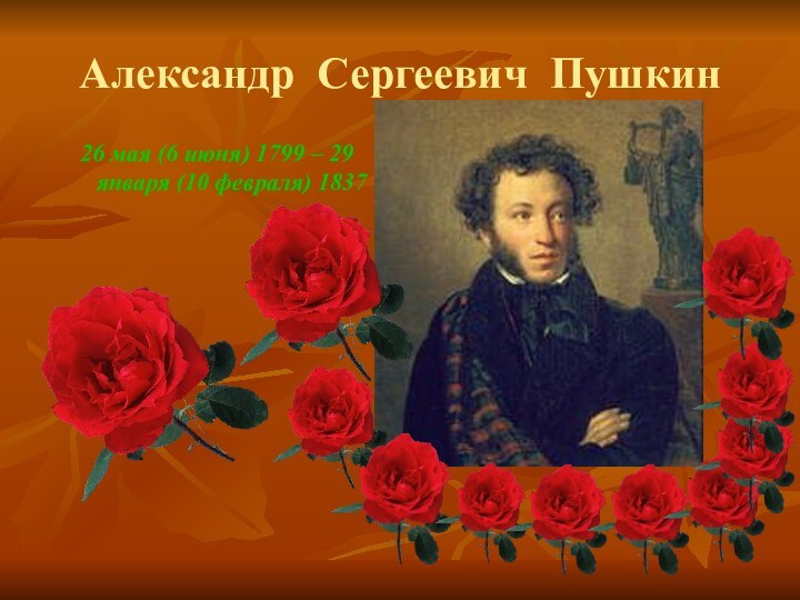 Александр Сергеевич Пушкин26 мая (6 июня) 1799 – 29 января (10 февраля) 1837