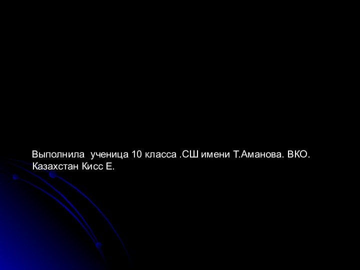 Выполнила ученица 10 класса .СШ имени Т.Аманова. ВКО. Казахстан Кисс Е.