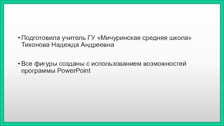 Подготовила учитель ГУ «Мичуринская средняя школа» Тихонова Надежда АндреевнаВсе фигуры созданы с использованием возможностей программы PowerPoint