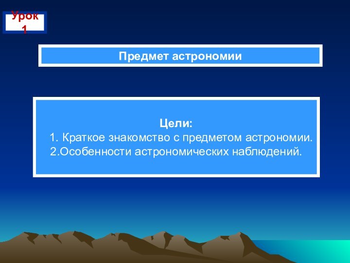 Урок 1Предмет астрономииЦели:  1. Краткое знакомство с предметом астрономии.2.Особенности астрономических наблюдений.