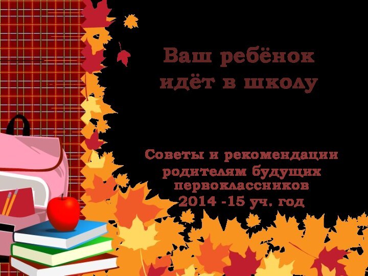 Ваш ребёнок идёт в школуСоветы и рекомендации родителям будущих первоклассников2014 -15 уч. год