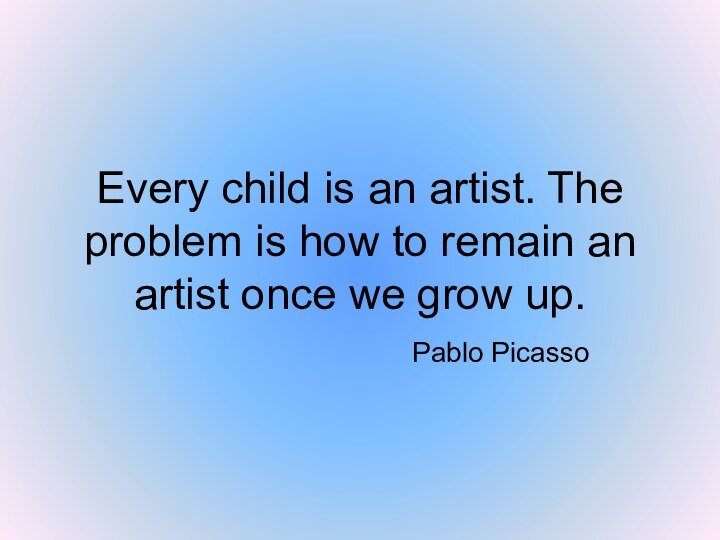 Every child is an artist. The problem is how to remain an