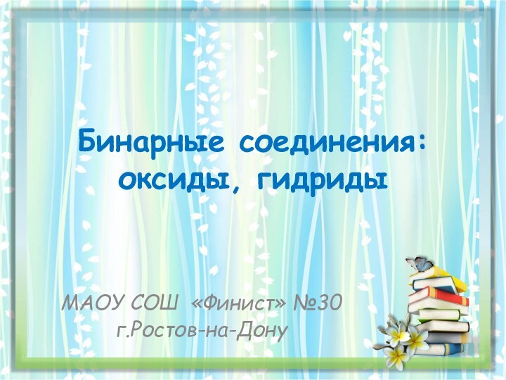 Бинарные соединения: оксиды, гидридыМАОУ СОШ «Финист» №30 г.Ростов-на-Дону