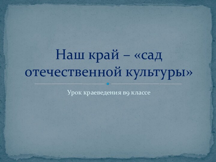 Урок краеведения в9 классеНаш край – «сад отечественной культуры»