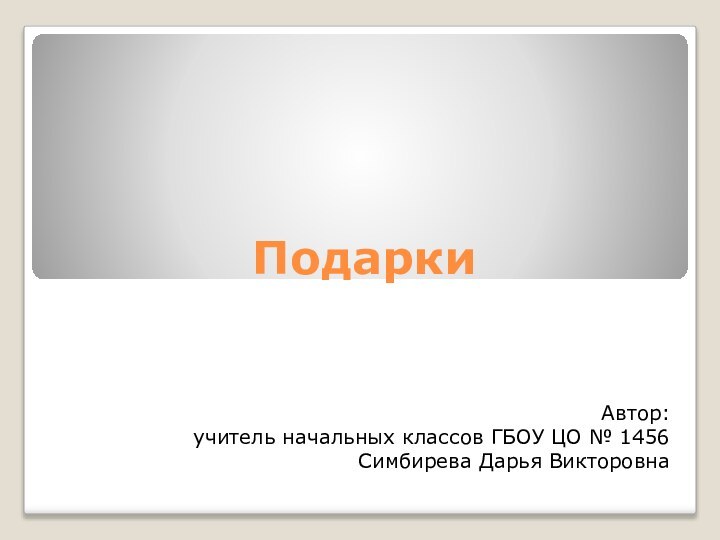 ПодаркиАвтор: учитель начальных классов ГБОУ ЦО № 1456Симбирева Дарья Викторовна