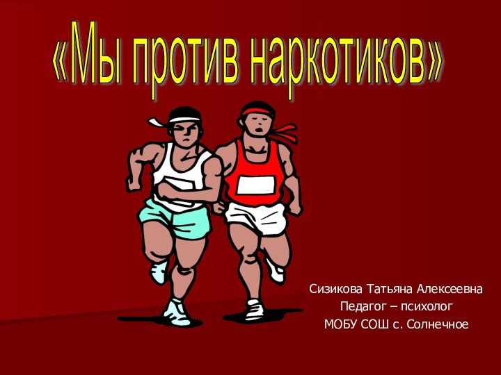 «Мы против наркотиков» Сизикова Татьяна Алексеевна Педагог – психологМОБУ СОШ с. Солнечное