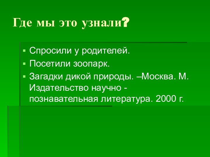 Где мы это узнали?Спросили у родителей.Посетили зоопарк.Загадки дикой природы. –Москва. М.Издательство научно