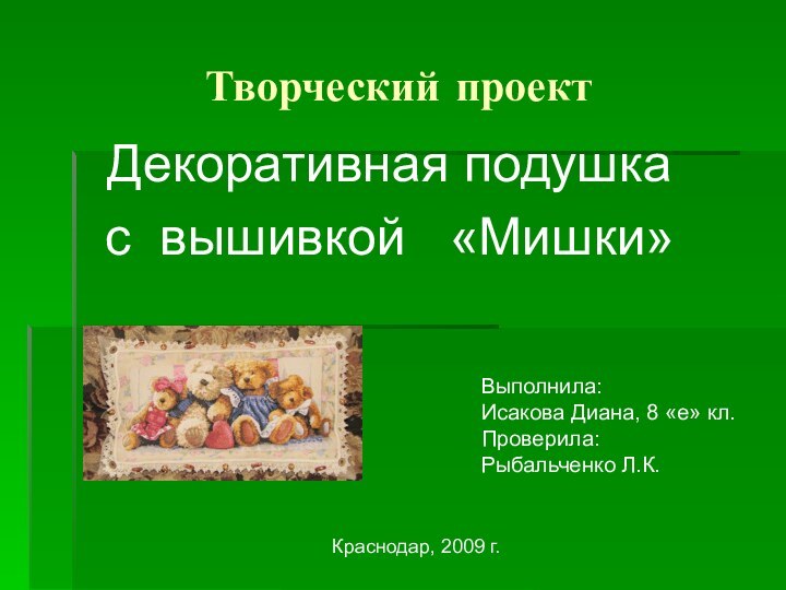 Творческий проектДекоративная подушка с вышивкой  «Мишки»Выполнила: Исакова Диана, 8 «е» кл. Проверила:Рыбальченко Л.К.Краснодар, 2009 г.