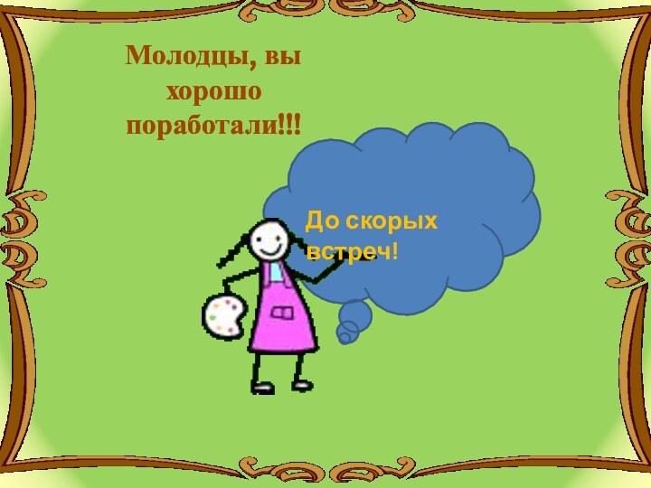 Молодцы, вы хорошо поработали!!!До скорых встреч!