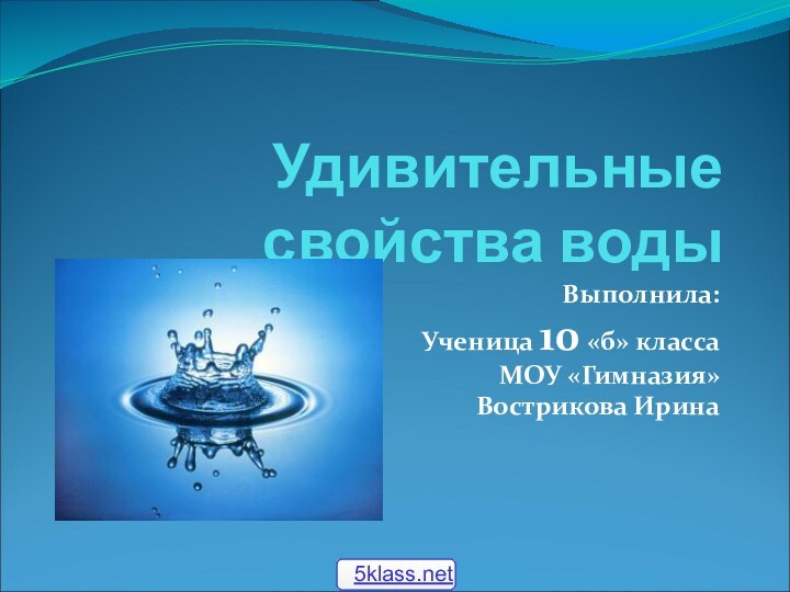 Удивительные свойства водыВыполнила:Ученица 10 «б» классаМОУ «Гимназия»Вострикова Ирина