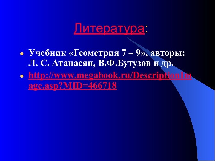 Литература:Учебник «Геометрия 7 – 9», авторы: Л. С. Атанасян, В.Ф.Бутузов и др.http://www.megabook.ru/DescriptionImage.asp?MID=466718