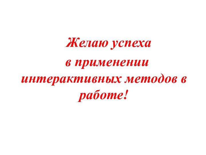 Желаю успеха в применении интерактивных методов в работе!