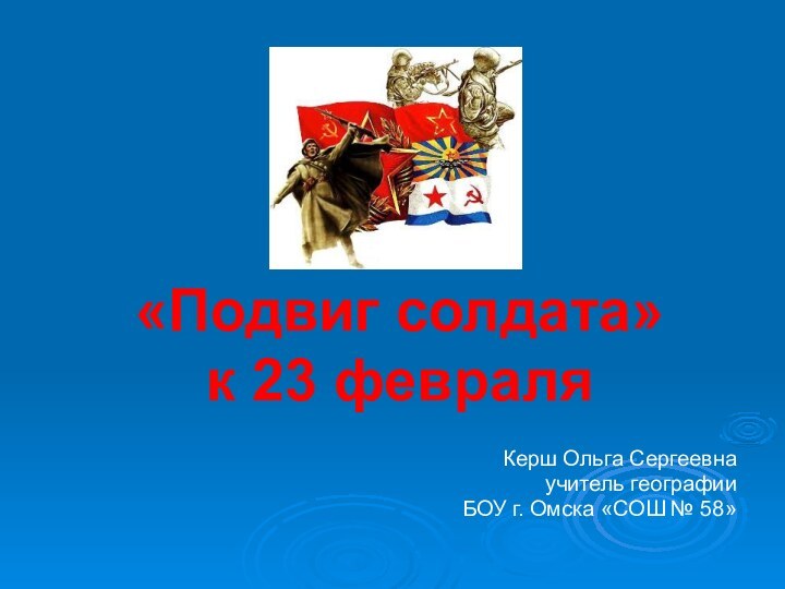 «Подвиг солдата»  к 23 февраля Керш Ольга Сергеевна учитель географии БОУ