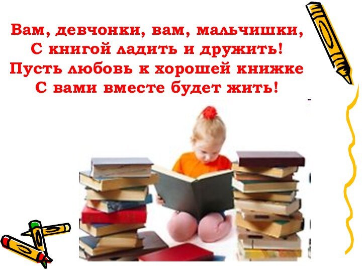 Вам, девчонки, вам, мальчишки, С книгой ладить и дружить! Пусть любовь к